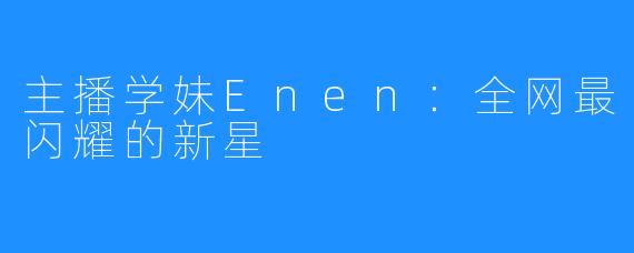 主播学妹Enen：全网最闪耀的新星