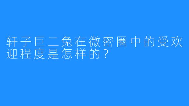 轩子巨二兔在微密圈中的受欢迎程度是怎样的？