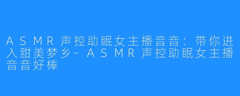 ASMR声控助眠女主播音音：带你进入甜美梦乡-ASMR声控助眠女主播音音好棒