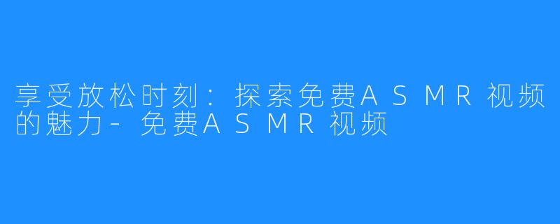 享受放松时刻：探索免费ASMR视频的魅力-免费ASMR视频