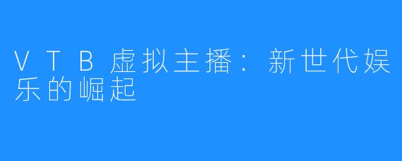 VTB虚拟主播：新世代娱乐的崛起