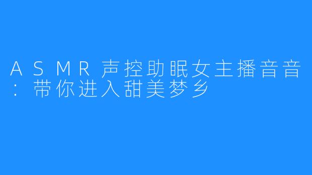 ASMR声控助眠女主播音音：带你进入甜美梦乡