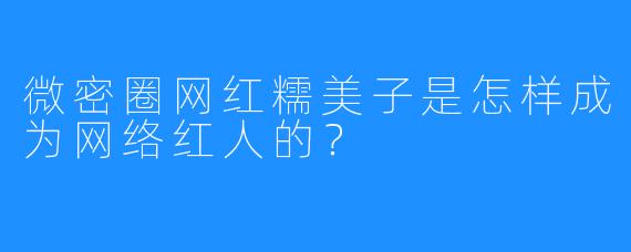 微密圈网红糯美子是怎样成为网络红人的？