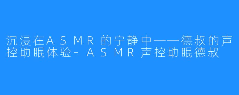 沉浸在ASMR的宁静中——德叔的声控助眠体验-ASMR声控助眠德叔