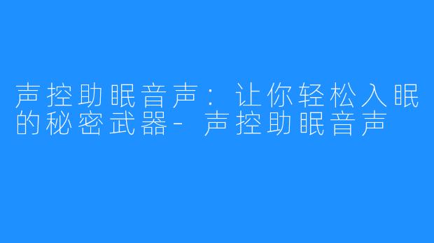 声控助眠音声：让你轻松入眠的秘密武器-声控助眠音声