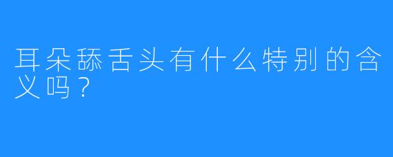 耳朵舔舌头有什么特别的含义吗？