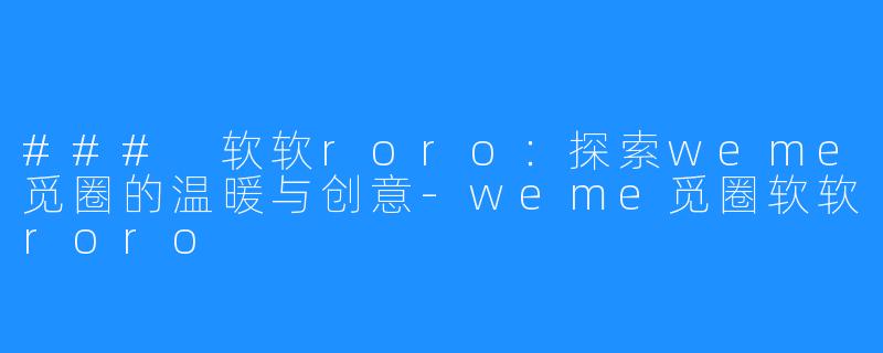 ### 软软roro：探索weme觅圈的温暖与创意-weme觅圈软软roro