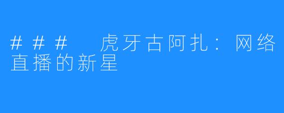 ### 虎牙古阿扎：网络直播的新星