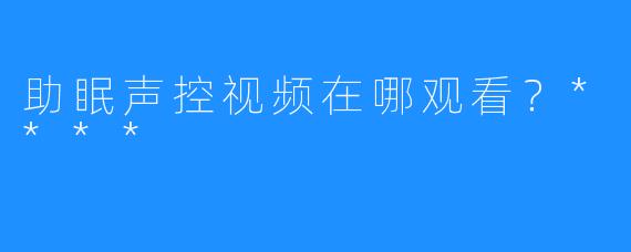 助眠声控视频在哪观看？****