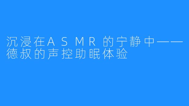 沉浸在ASMR的宁静中——德叔的声控助眠体验