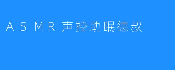 沉浸在ASMR的宁静中——德叔的声控助眠体验