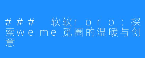 ### 软软roro：探索weme觅圈的温暖与创意