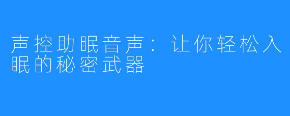 声控助眠音声：让你轻松入眠的秘密武器