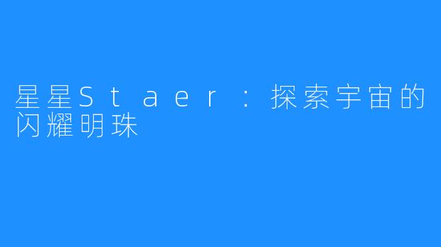 星星Staer：探索宇宙的闪耀明珠