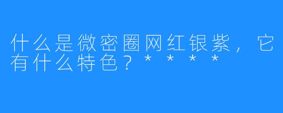 什么是微密圈网红银紫，它有什么特色？****