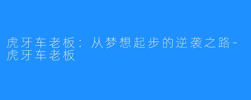 虎牙车老板：从梦想起步的逆袭之路-虎牙车老板