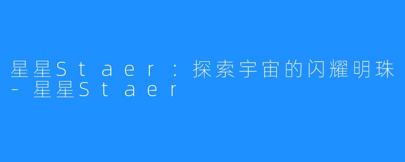 星星Staer：探索宇宙的闪耀明珠-星星Staer