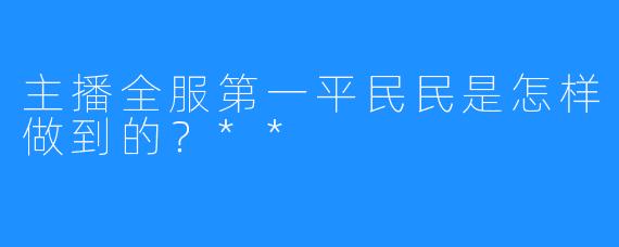 主播全服第一平民民是怎样做到的？**