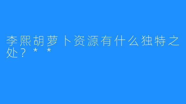 李熙胡萝卜资源有什么独特之处？**