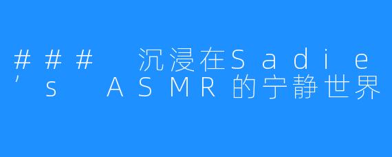 ### 沉浸在Sadie’s ASMR的宁静世界