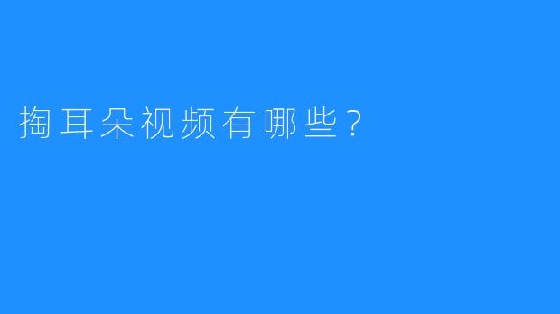 掏耳朵视频的魅力与种类