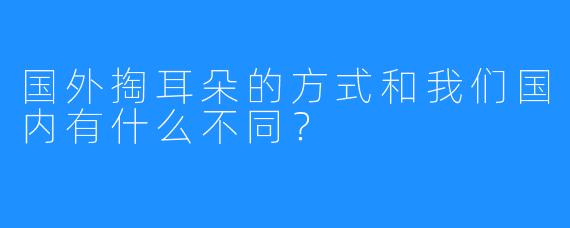 国外掏耳朵的方式和我们国内有什么不同？