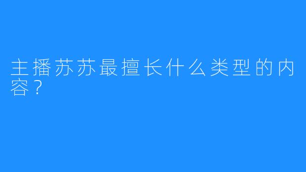 主播苏苏最擅长什么类型的内容？