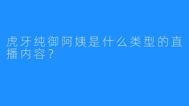 虎牙纯御阿姨是什么类型的直播内容？