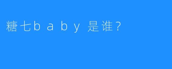 糖七baby是谁？