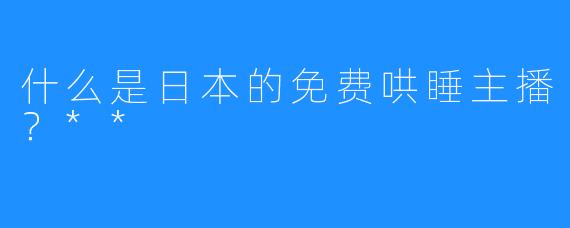 什么是日本的免费哄睡主播？**