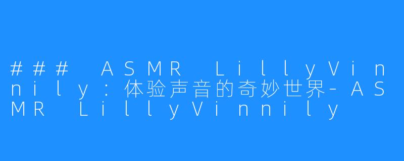 ### ASMR LillyVinnily:体验声音的奇妙世界-ASMR LillyVinnily