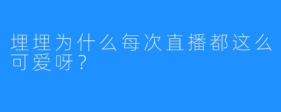 埋埋为什么每次直播都这么可爱呀？