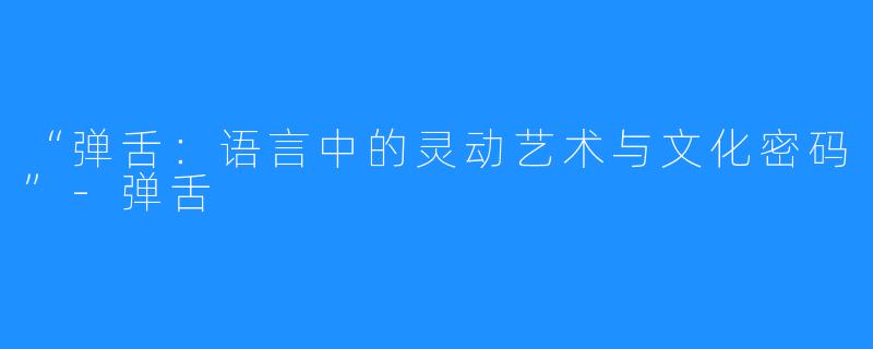“弹舌:语言中的灵动艺术与文化密码”-弹舌