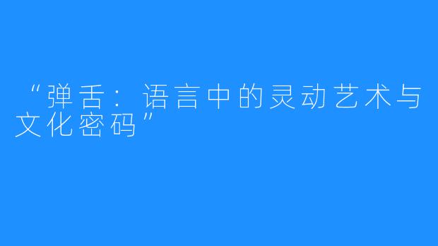 “弹舌:语言中的灵动艺术与文化密码”