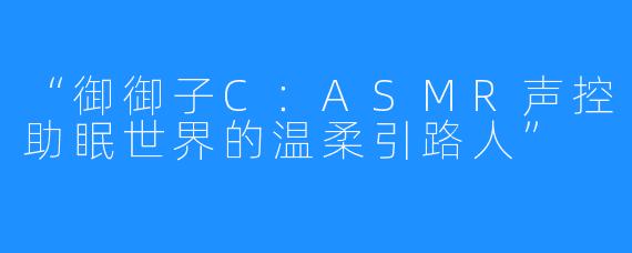 “御御子C:ASMR声控助眠世界的温柔引路人”