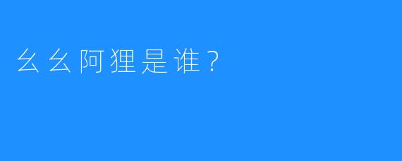 幺幺阿狸是谁？