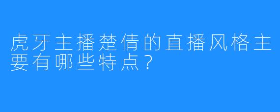 虎牙主播楚倩的直播风格主要有哪些特点？