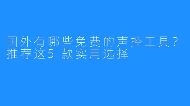 国外有哪些免费的声控工具?推荐这5款实用选择