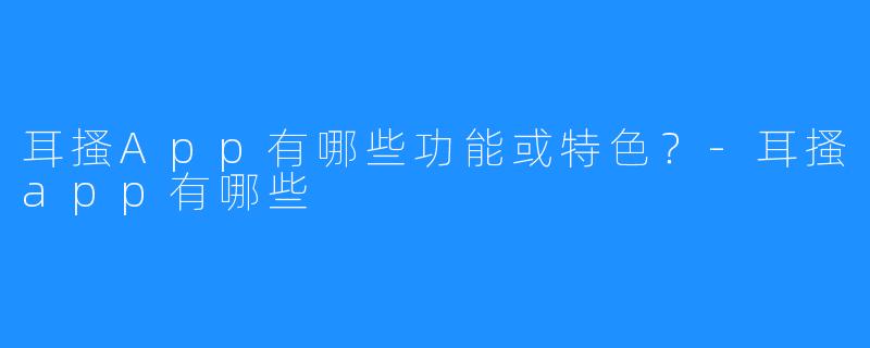 耳搔App有哪些功能或特色？-耳搔app有哪些