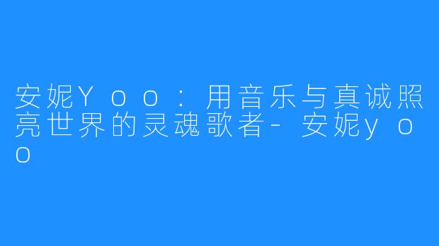 安妮Yoo:用音乐与真诚照亮世界的灵魂歌者-安妮yoo