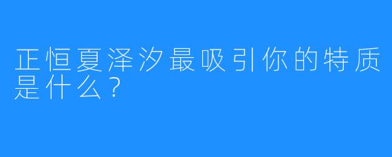 正恒夏泽汐最吸引你的特质是什么？