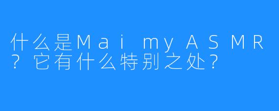 什么是MaimyASMR？它有什么特别之处？