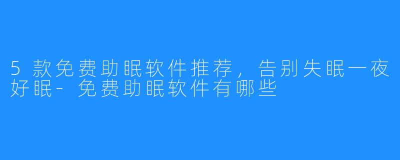 5款免费助眠软件推荐,告别失眠一夜好眠-免费助眠软件有哪些