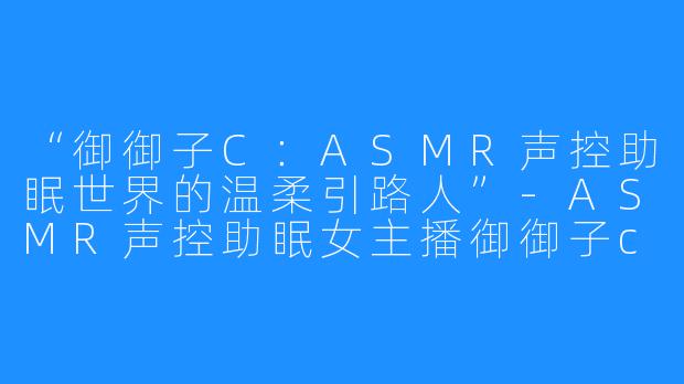 “御御子C:ASMR声控助眠世界的温柔引路人”-ASMR声控助眠女主播御御子c