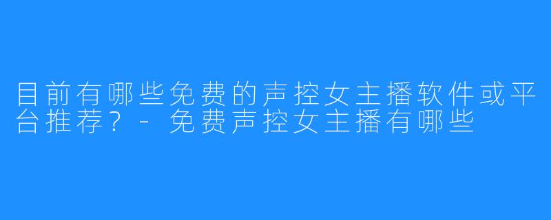 目前有哪些免费的声控女主播软件或平台推荐?-免费声控女主播有哪些