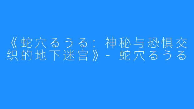《蛇穴るうる:神秘与恐惧交织的地下迷宫》-蛇穴るうる