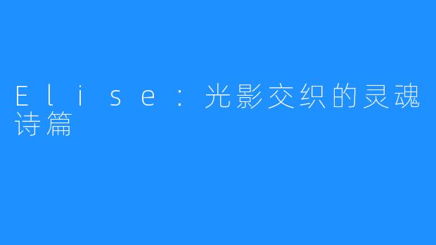 Elise:光影交织的灵魂诗篇