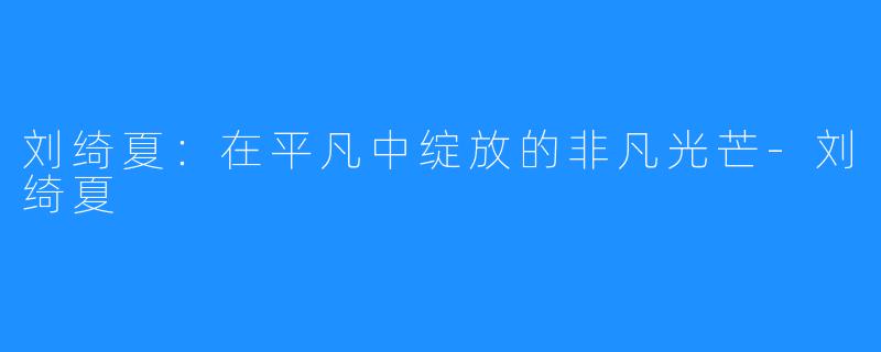 刘绮夏:在平凡中绽放的非凡光芒-刘绮夏