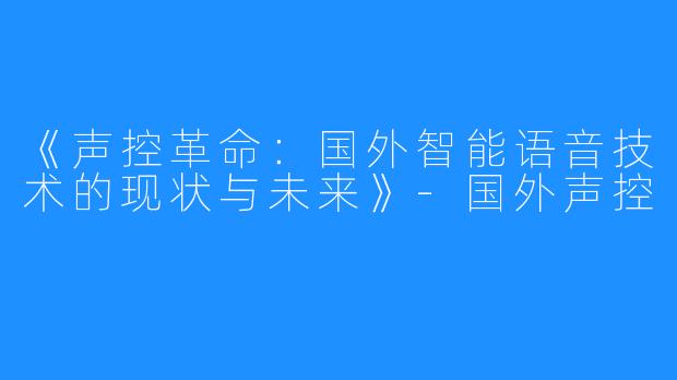 《声控革命:国外智能语音技术的现状与未来》-国外声控