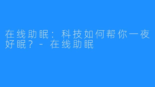 在线助眠：科技如何帮你一夜好眠？-在线助眠